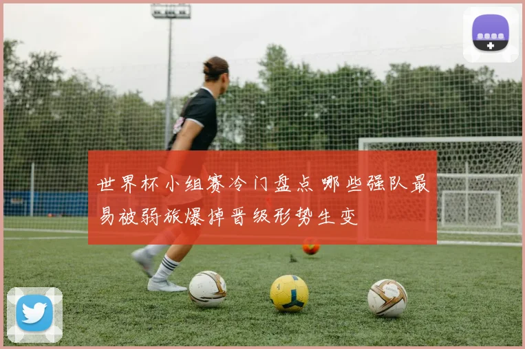 世界杯小组赛冷门盘点 哪些强队最易被弱旅爆掉晋级形势生变