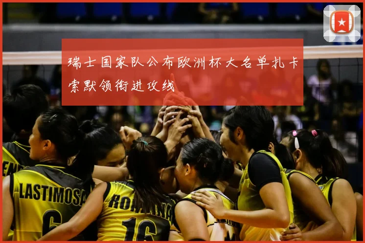 瑞士国家队公布欧洲杯大名单扎卡索默领衔进攻线
