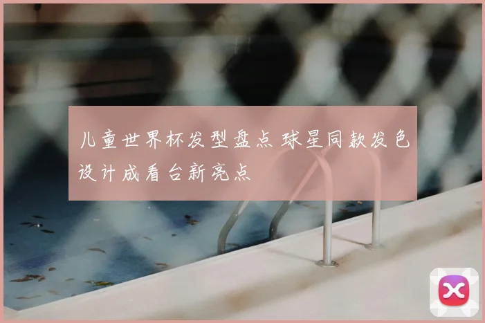 儿童世界杯发型盘点 球星同款发色设计成看台新亮点