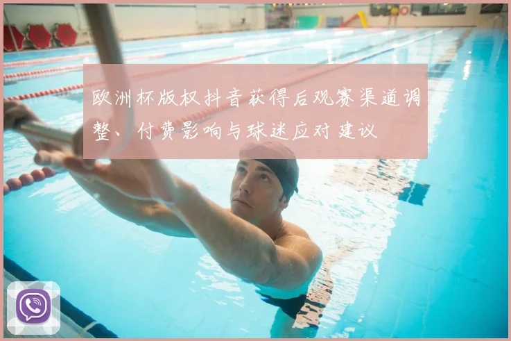 欧洲杯版权抖音获得后观赛渠道调整、付费影响与球迷应对建议