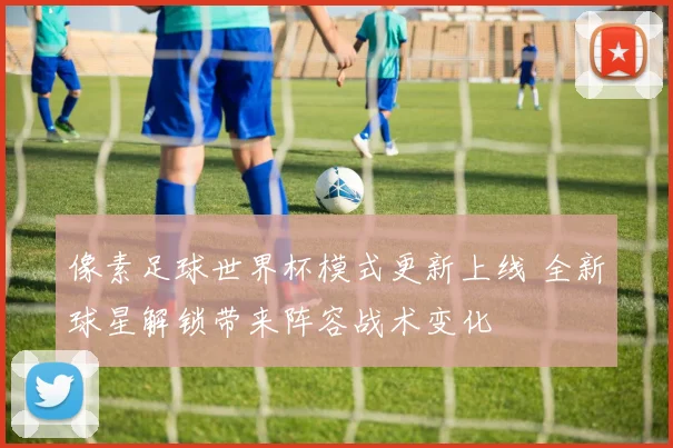 像素足球世界杯模式更新上线 全新球星解锁带来阵容战术变化