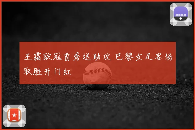 王霜欧冠首秀送助攻 巴黎女足客场取胜开门红
