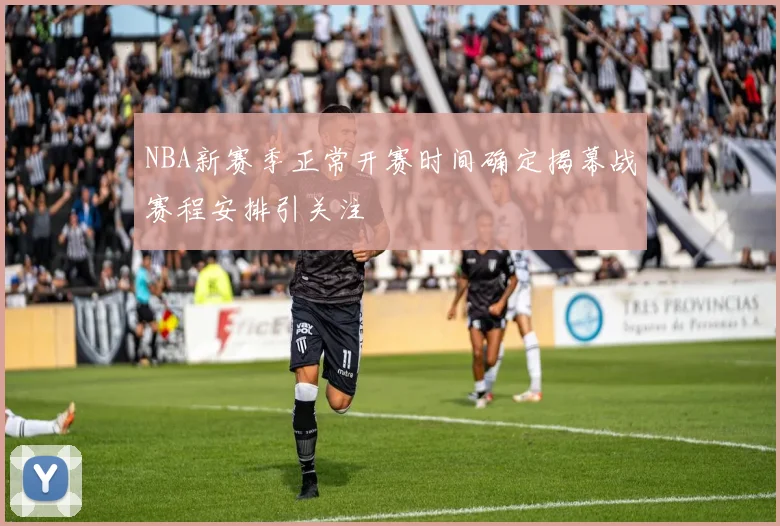NBA新赛季正常开赛时间确定揭幕战赛程安排引关注